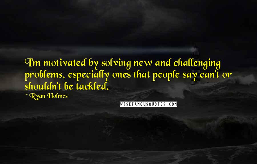 Ryan Holmes Quotes: I'm motivated by solving new and challenging problems, especially ones that people say can't or shouldn't be tackled.