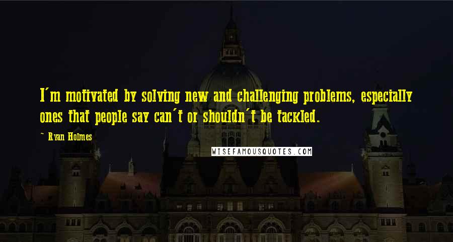 Ryan Holmes Quotes: I'm motivated by solving new and challenging problems, especially ones that people say can't or shouldn't be tackled.