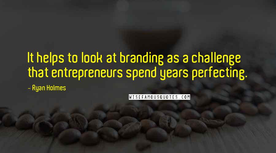 Ryan Holmes Quotes: It helps to look at branding as a challenge that entrepreneurs spend years perfecting.