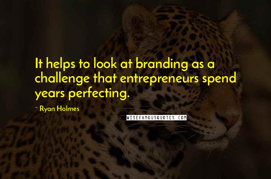 Ryan Holmes Quotes: It helps to look at branding as a challenge that entrepreneurs spend years perfecting.