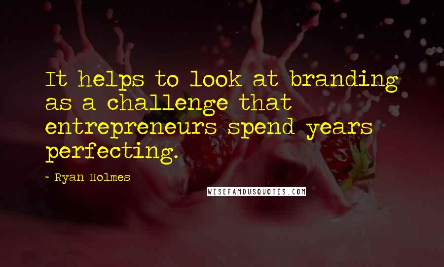Ryan Holmes Quotes: It helps to look at branding as a challenge that entrepreneurs spend years perfecting.