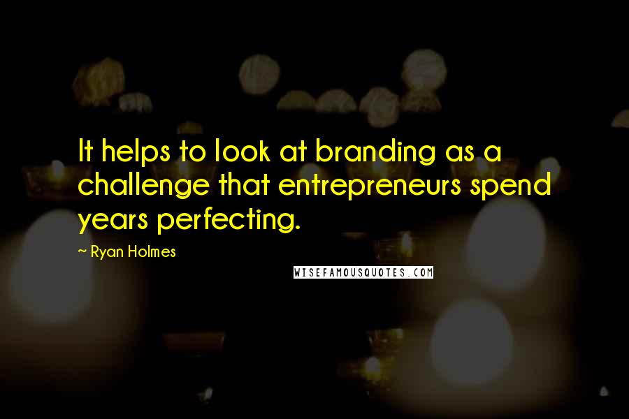 Ryan Holmes Quotes: It helps to look at branding as a challenge that entrepreneurs spend years perfecting.