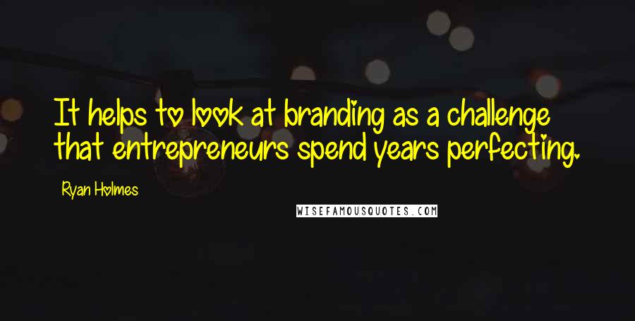Ryan Holmes Quotes: It helps to look at branding as a challenge that entrepreneurs spend years perfecting.