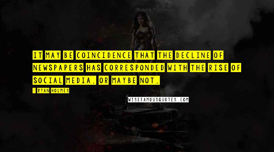 Ryan Holmes Quotes: It may be coincidence that the decline of newspapers has corresponded with the rise of social media. Or maybe not.