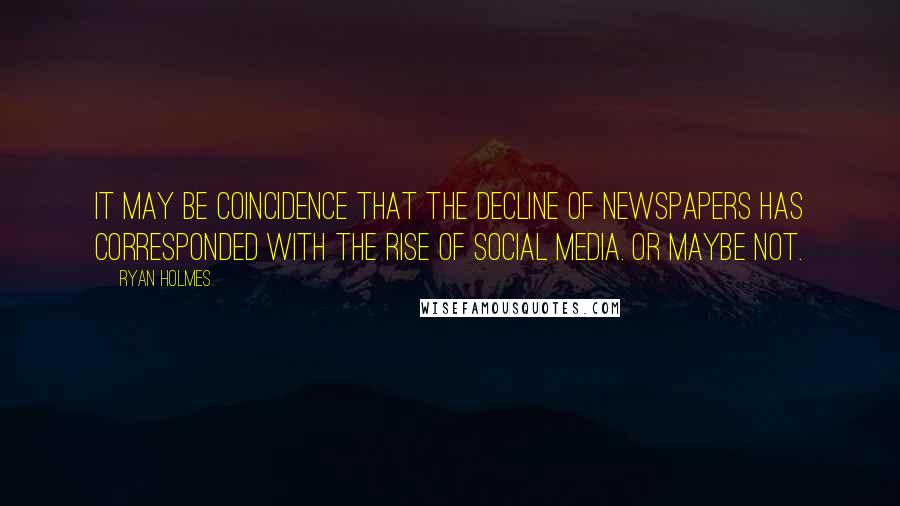 Ryan Holmes Quotes: It may be coincidence that the decline of newspapers has corresponded with the rise of social media. Or maybe not.