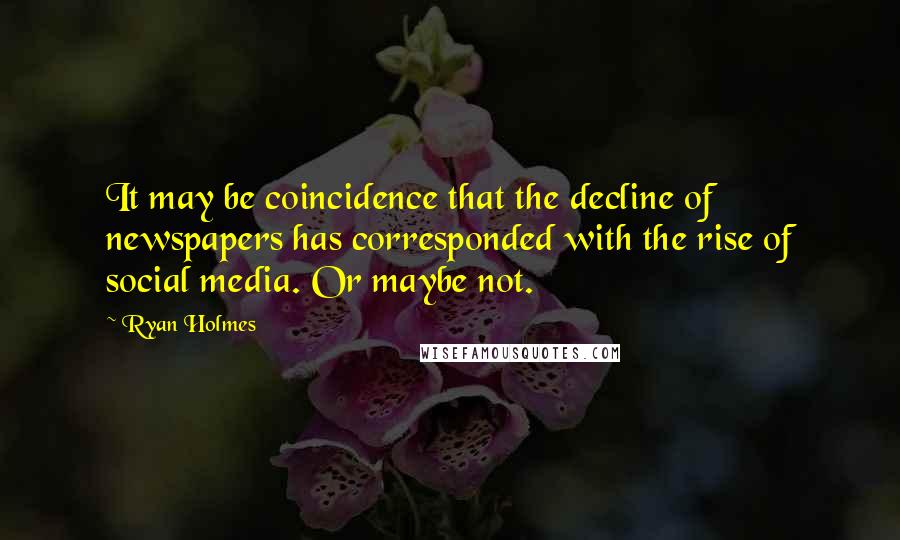 Ryan Holmes Quotes: It may be coincidence that the decline of newspapers has corresponded with the rise of social media. Or maybe not.