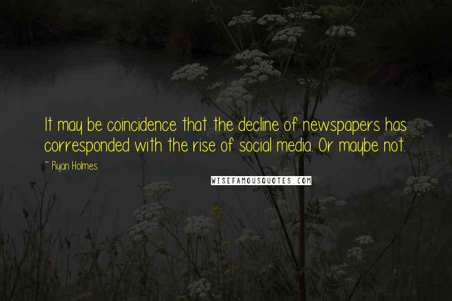 Ryan Holmes Quotes: It may be coincidence that the decline of newspapers has corresponded with the rise of social media. Or maybe not.