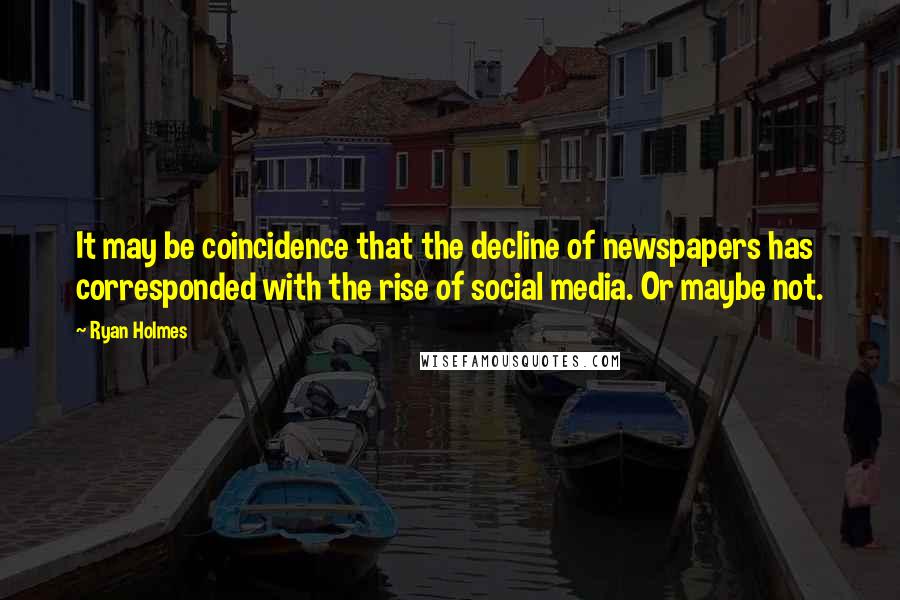 Ryan Holmes Quotes: It may be coincidence that the decline of newspapers has corresponded with the rise of social media. Or maybe not.