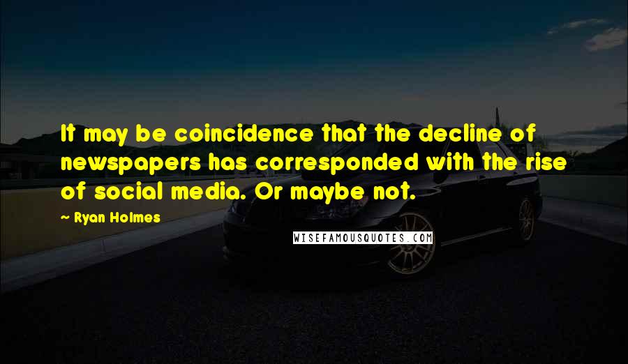 Ryan Holmes Quotes: It may be coincidence that the decline of newspapers has corresponded with the rise of social media. Or maybe not.