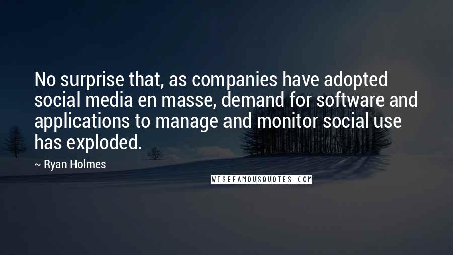 Ryan Holmes Quotes: No surprise that, as companies have adopted social media en masse, demand for software and applications to manage and monitor social use has exploded.