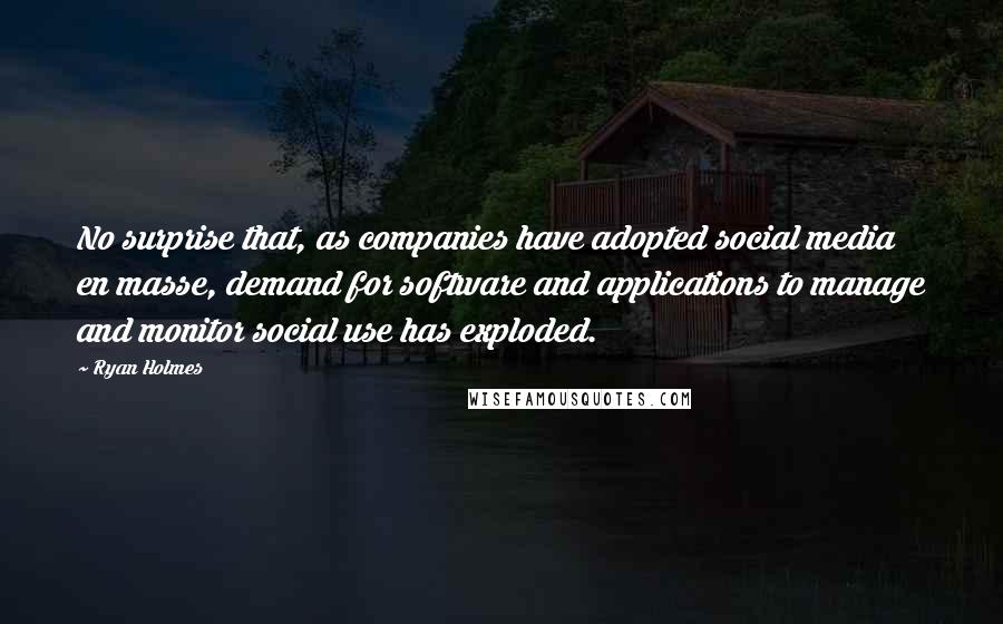 Ryan Holmes Quotes: No surprise that, as companies have adopted social media en masse, demand for software and applications to manage and monitor social use has exploded.