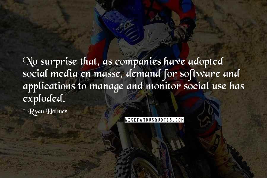 Ryan Holmes Quotes: No surprise that, as companies have adopted social media en masse, demand for software and applications to manage and monitor social use has exploded.