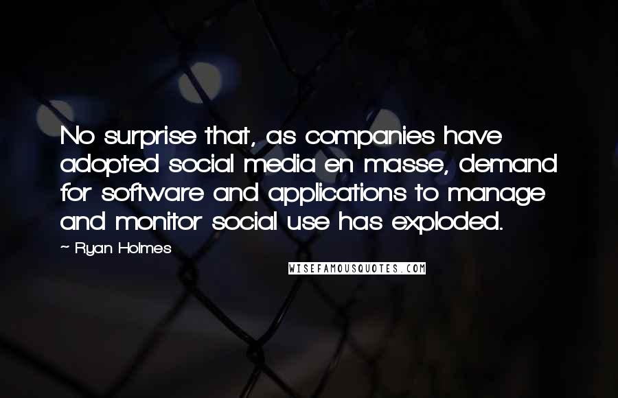 Ryan Holmes Quotes: No surprise that, as companies have adopted social media en masse, demand for software and applications to manage and monitor social use has exploded.