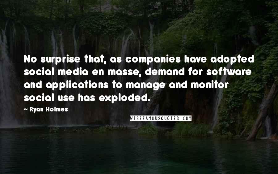 Ryan Holmes Quotes: No surprise that, as companies have adopted social media en masse, demand for software and applications to manage and monitor social use has exploded.