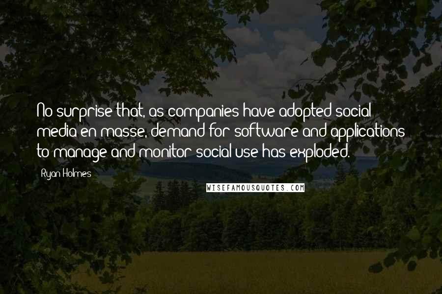 Ryan Holmes Quotes: No surprise that, as companies have adopted social media en masse, demand for software and applications to manage and monitor social use has exploded.