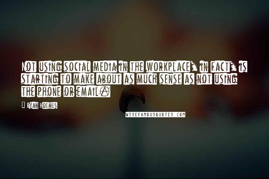 Ryan Holmes Quotes: Not using social media in the workplace, in fact, is starting to make about as much sense as not using the phone or email.