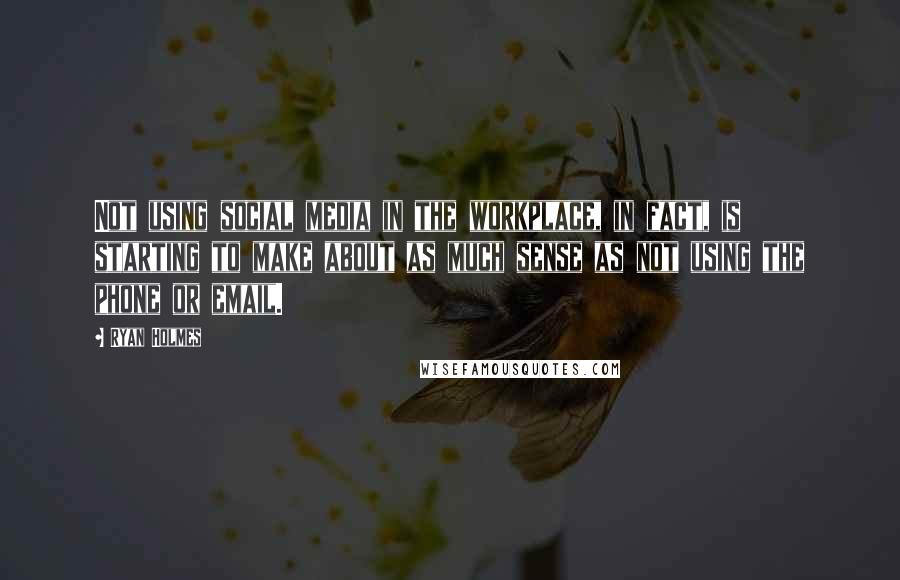 Ryan Holmes Quotes: Not using social media in the workplace, in fact, is starting to make about as much sense as not using the phone or email.