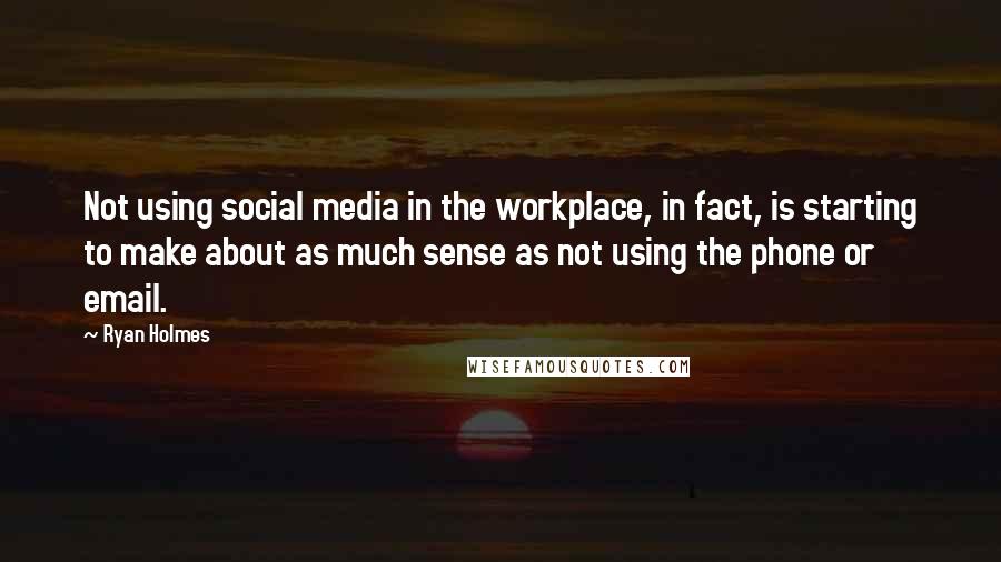 Ryan Holmes Quotes: Not using social media in the workplace, in fact, is starting to make about as much sense as not using the phone or email.