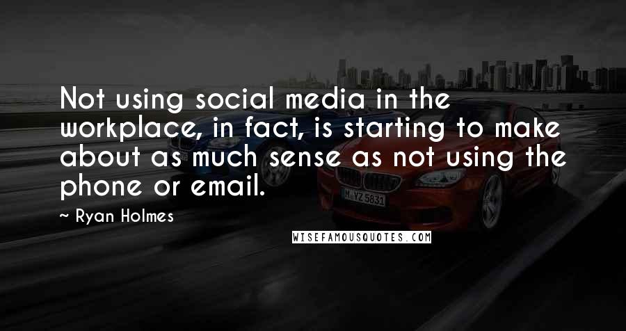 Ryan Holmes Quotes: Not using social media in the workplace, in fact, is starting to make about as much sense as not using the phone or email.