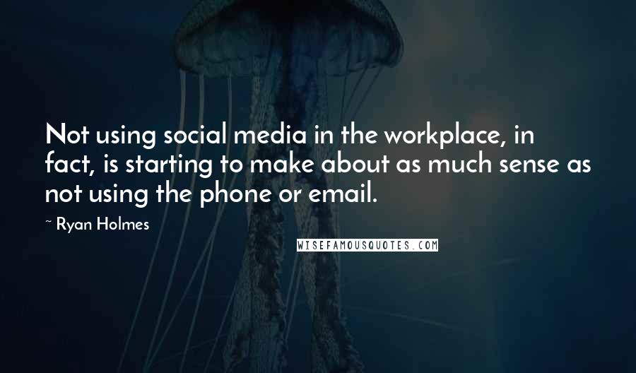 Ryan Holmes Quotes: Not using social media in the workplace, in fact, is starting to make about as much sense as not using the phone or email.