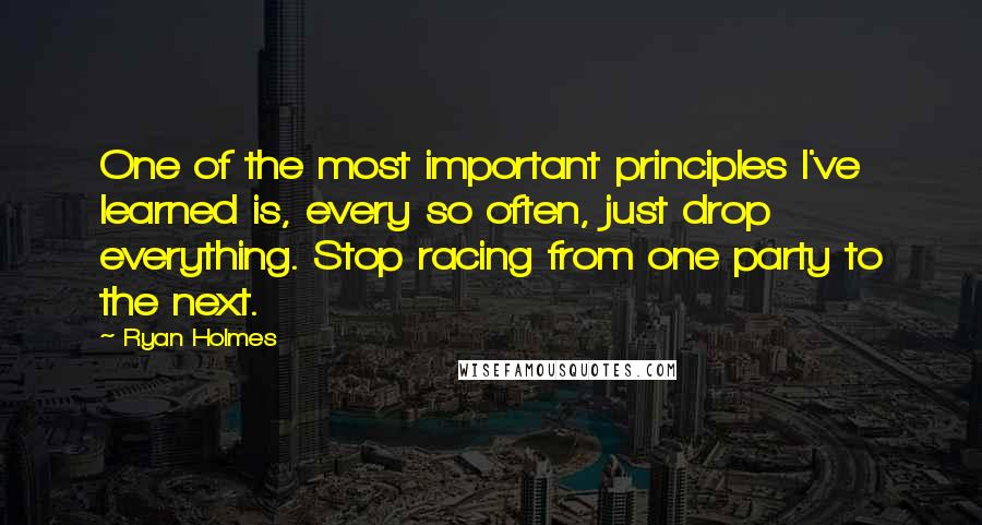 Ryan Holmes Quotes: One of the most important principles I've learned is, every so often, just drop everything. Stop racing from one party to the next.