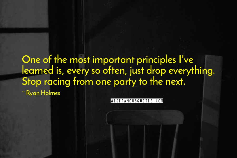 Ryan Holmes Quotes: One of the most important principles I've learned is, every so often, just drop everything. Stop racing from one party to the next.