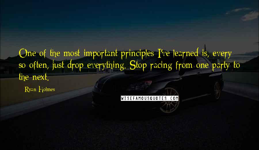 Ryan Holmes Quotes: One of the most important principles I've learned is, every so often, just drop everything. Stop racing from one party to the next.
