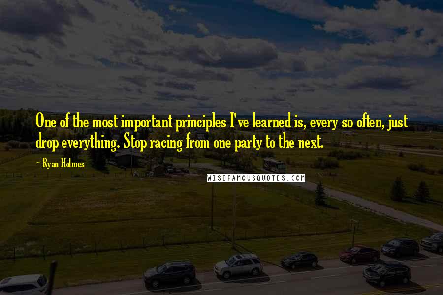 Ryan Holmes Quotes: One of the most important principles I've learned is, every so often, just drop everything. Stop racing from one party to the next.