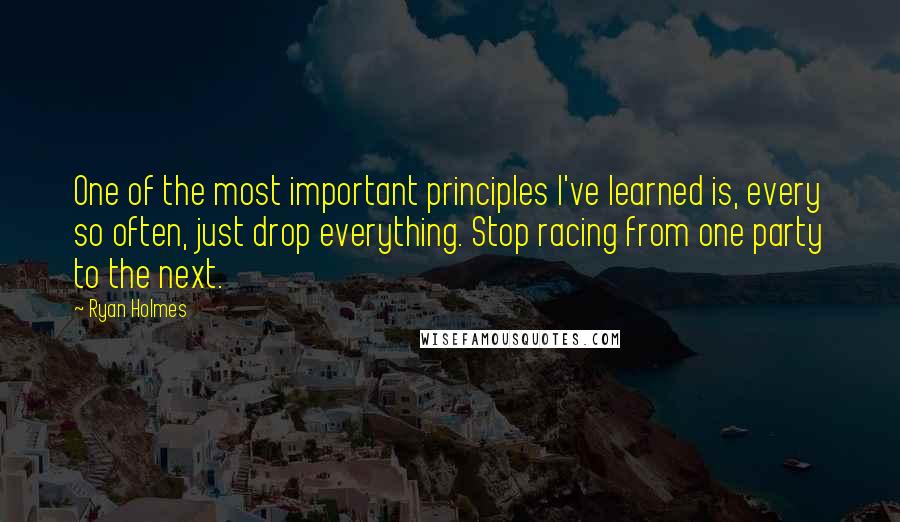 Ryan Holmes Quotes: One of the most important principles I've learned is, every so often, just drop everything. Stop racing from one party to the next.