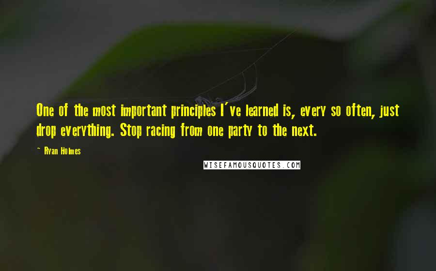 Ryan Holmes Quotes: One of the most important principles I've learned is, every so often, just drop everything. Stop racing from one party to the next.