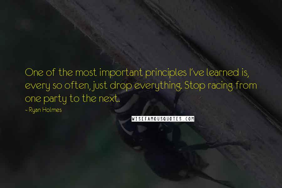 Ryan Holmes Quotes: One of the most important principles I've learned is, every so often, just drop everything. Stop racing from one party to the next.