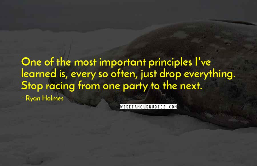 Ryan Holmes Quotes: One of the most important principles I've learned is, every so often, just drop everything. Stop racing from one party to the next.