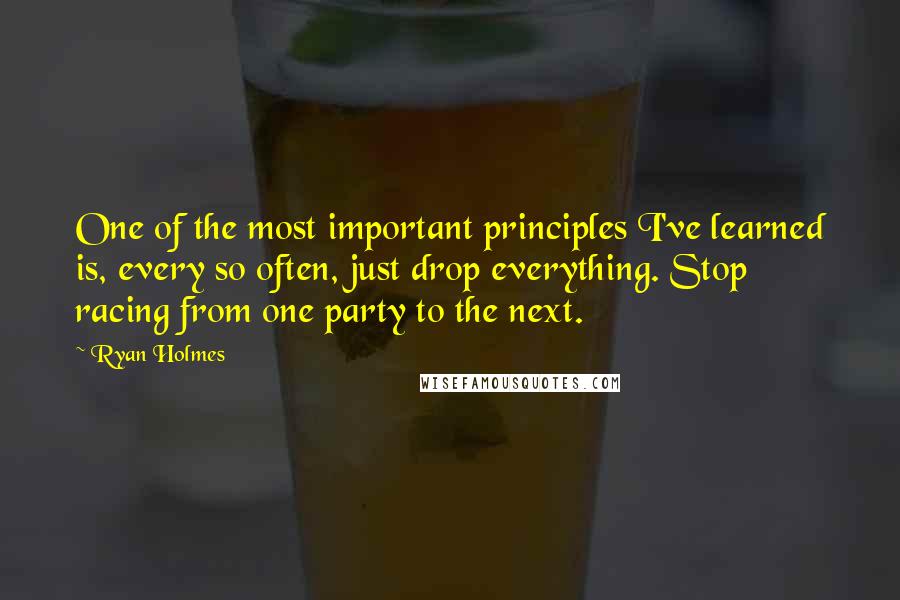 Ryan Holmes Quotes: One of the most important principles I've learned is, every so often, just drop everything. Stop racing from one party to the next.