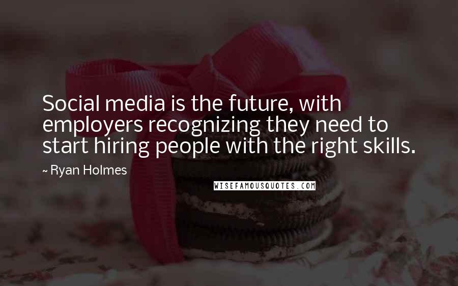 Ryan Holmes Quotes: Social media is the future, with employers recognizing they need to start hiring people with the right skills.