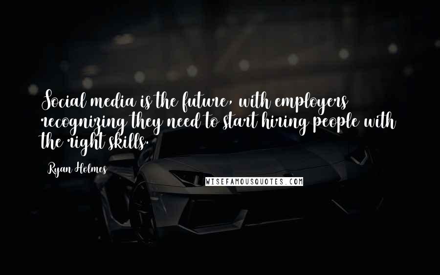 Ryan Holmes Quotes: Social media is the future, with employers recognizing they need to start hiring people with the right skills.