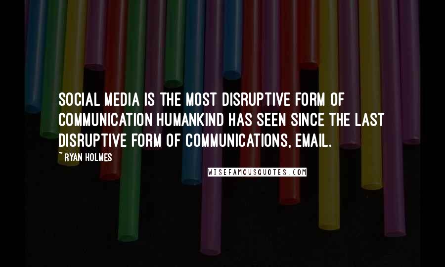 Ryan Holmes Quotes: Social media is the most disruptive form of communication humankind has seen since the last disruptive form of communications, email.