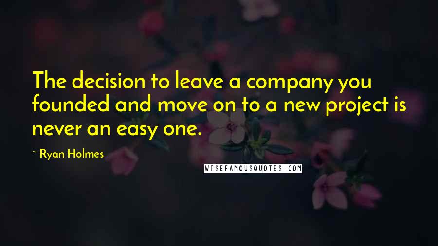 Ryan Holmes Quotes: The decision to leave a company you founded and move on to a new project is never an easy one.