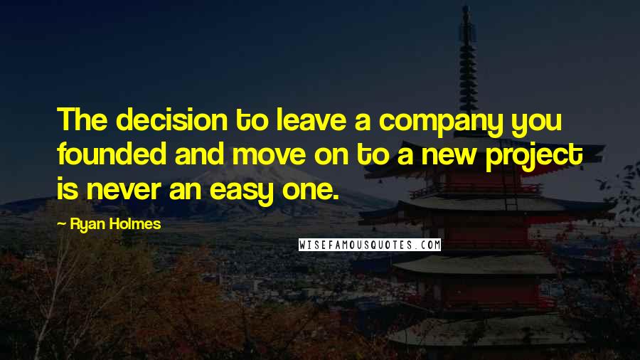 Ryan Holmes Quotes: The decision to leave a company you founded and move on to a new project is never an easy one.