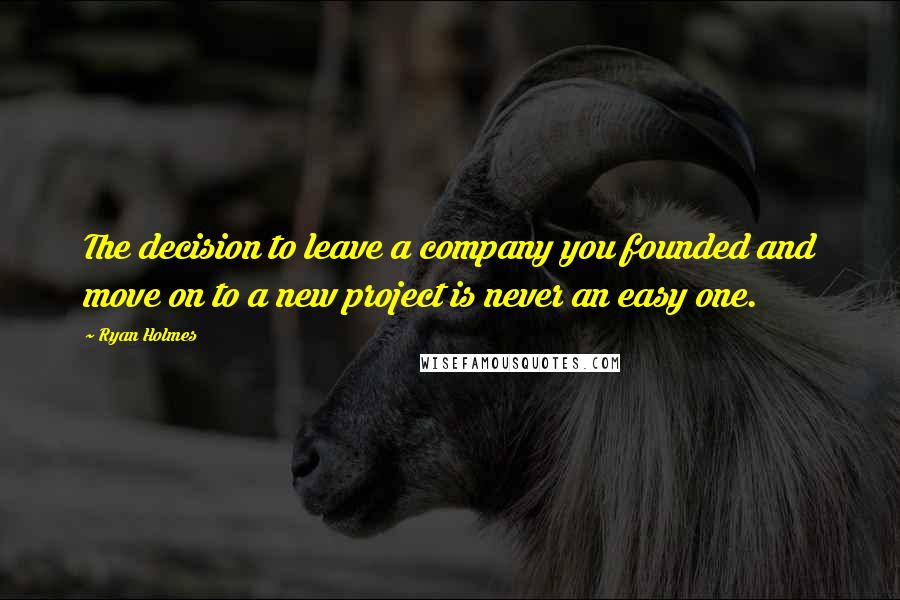 Ryan Holmes Quotes: The decision to leave a company you founded and move on to a new project is never an easy one.