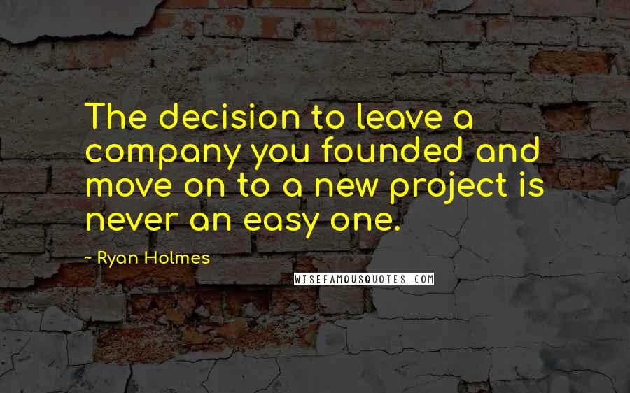 Ryan Holmes Quotes: The decision to leave a company you founded and move on to a new project is never an easy one.