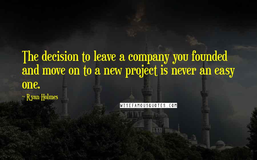 Ryan Holmes Quotes: The decision to leave a company you founded and move on to a new project is never an easy one.