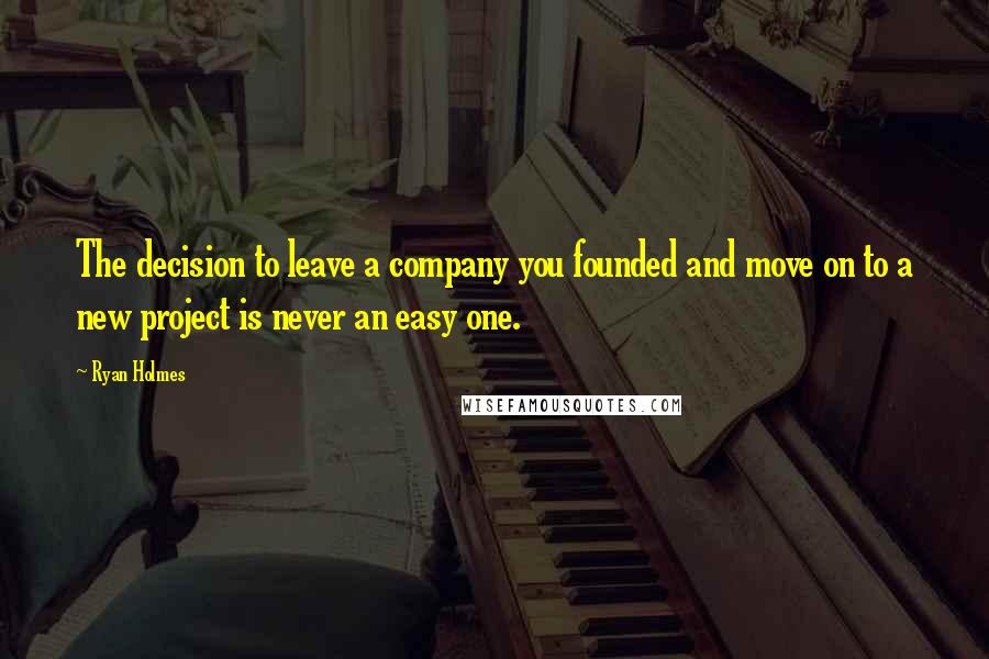 Ryan Holmes Quotes: The decision to leave a company you founded and move on to a new project is never an easy one.