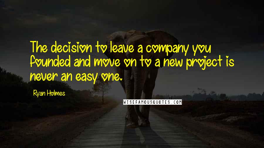 Ryan Holmes Quotes: The decision to leave a company you founded and move on to a new project is never an easy one.