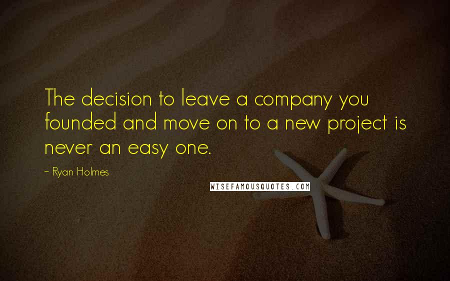 Ryan Holmes Quotes: The decision to leave a company you founded and move on to a new project is never an easy one.