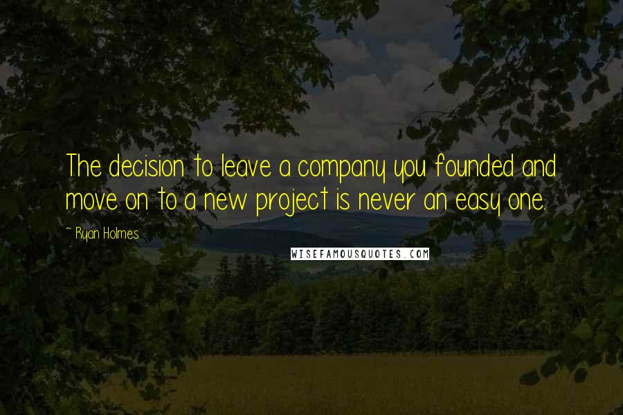 Ryan Holmes Quotes: The decision to leave a company you founded and move on to a new project is never an easy one.