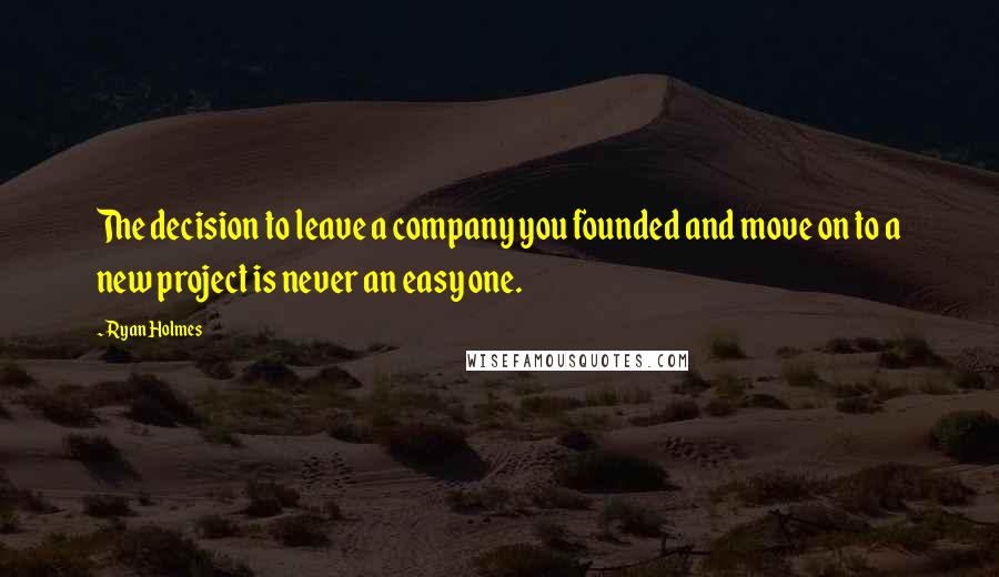 Ryan Holmes Quotes: The decision to leave a company you founded and move on to a new project is never an easy one.