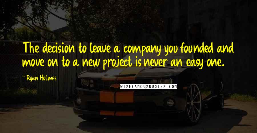 Ryan Holmes Quotes: The decision to leave a company you founded and move on to a new project is never an easy one.