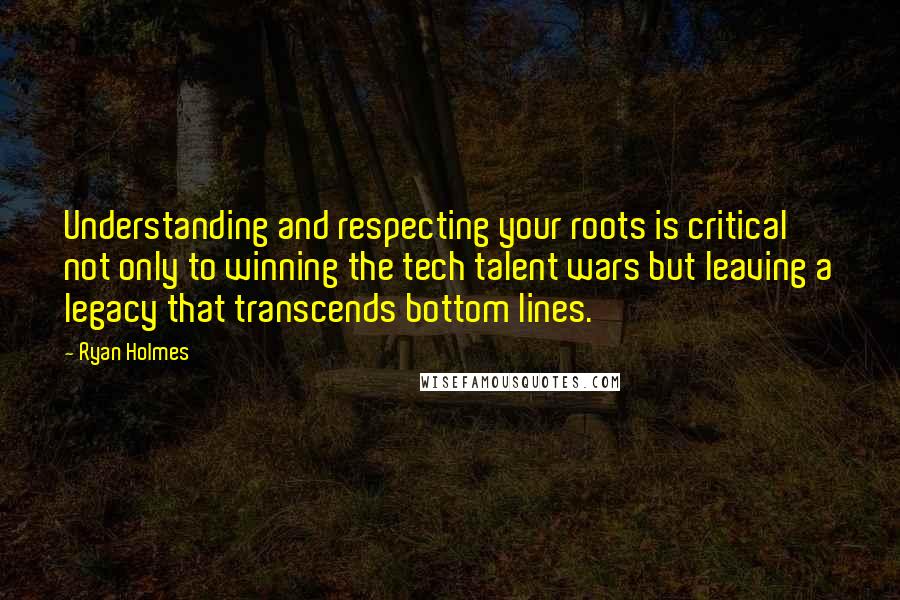 Ryan Holmes Quotes: Understanding and respecting your roots is critical not only to winning the tech talent wars but leaving a legacy that transcends bottom lines.