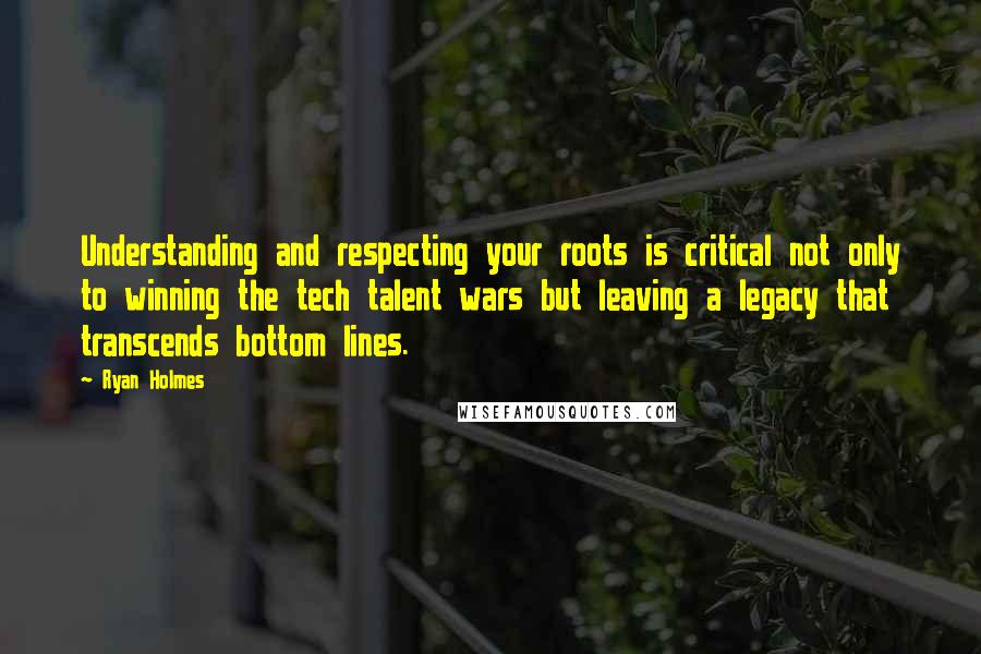 Ryan Holmes Quotes: Understanding and respecting your roots is critical not only to winning the tech talent wars but leaving a legacy that transcends bottom lines.