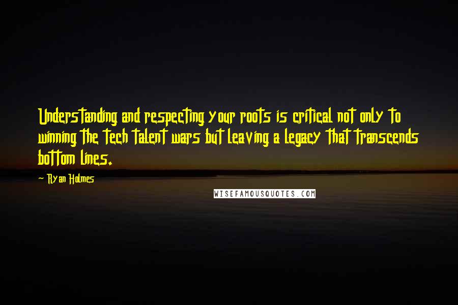 Ryan Holmes Quotes: Understanding and respecting your roots is critical not only to winning the tech talent wars but leaving a legacy that transcends bottom lines.